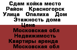 Сдам койка место › Район ­ Красногорск › Улица ­ Опалиха › Дом ­ 36 › Этажность дома ­ 1 › Цена ­ 7 000 - Московская обл. Недвижимость » Квартиры аренда   . Московская обл.